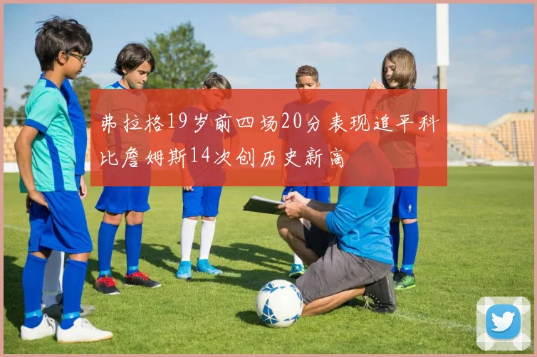弗拉格19岁前四场20分表现追平科比詹姆斯14次创历史新高