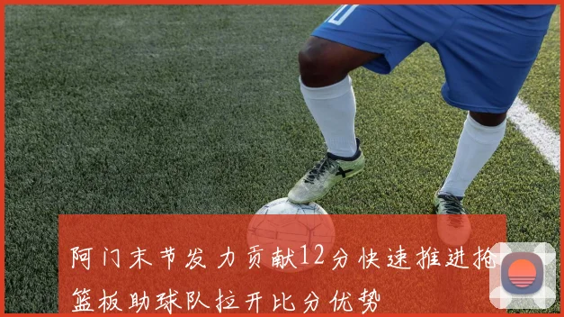 阿门末节发力贡献12分快速推进抢篮板助球队拉开比分优势