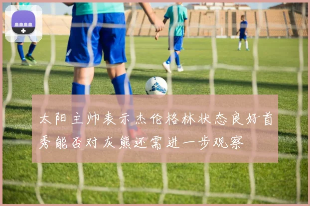 太阳主帅表示杰伦格林状态良好首秀能否对灰熊还需进一步观察