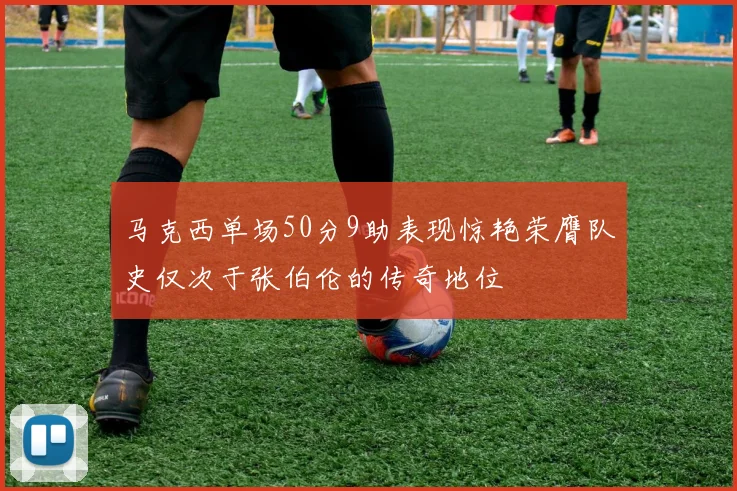 马克西单场50分9助表现惊艳荣膺队史仅次于张伯伦的传奇地位