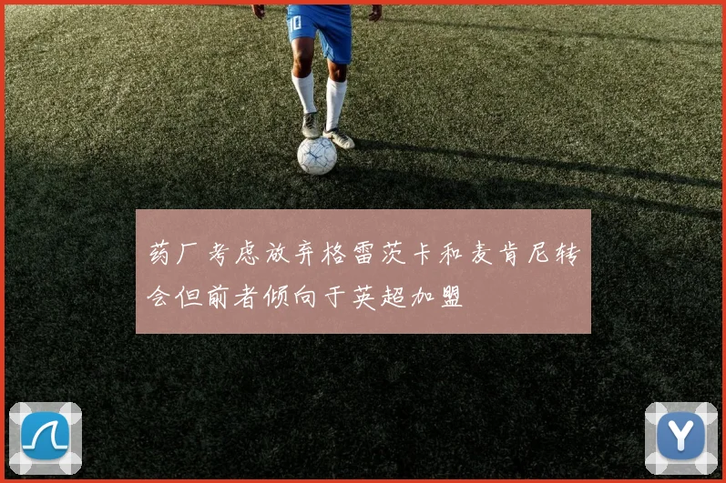 药厂考虑放弃格雷茨卡和麦肯尼转会但前者倾向于英超加盟