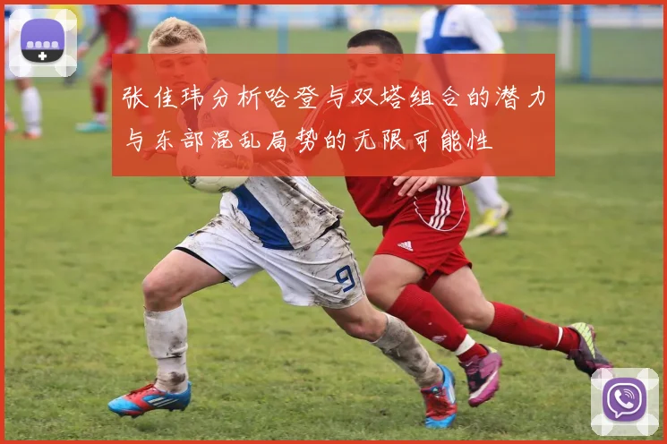 张佳玮分析哈登与双塔组合的潜力与东部混乱局势的无限可能性