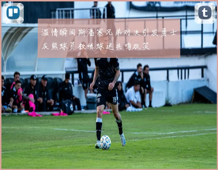 温情瞬间斯潘塞兄弟对决引发勇士灰熊球员教练球迷共鸣欢笑