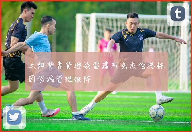 太阳背靠背迎战雷霆布克杰伦格林因伤病管理缺阵