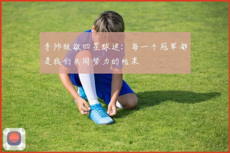 李帅致敬四星球迷：每一个冠军都是我们共同努力的结果