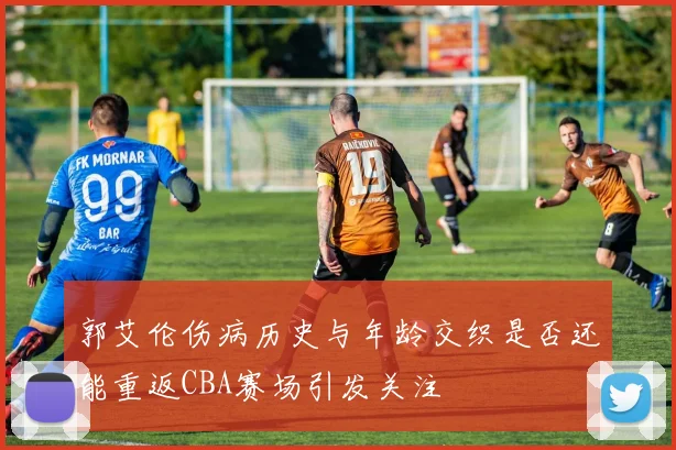 郭艾伦伤病历史与年龄交织是否还能重返CBA赛场引发关注