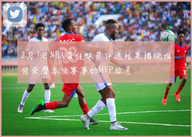 2月7日NBA最佳球员评选结果揭晓谁将荣膺本场赛事的MVP称号