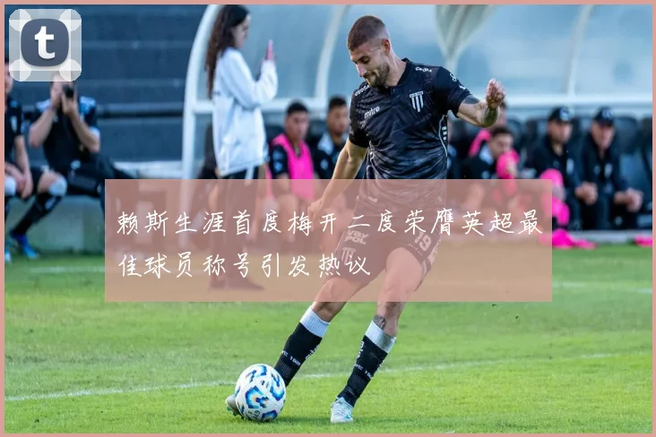 赖斯生涯首度梅开二度荣膺英超最佳球员称号引发热议