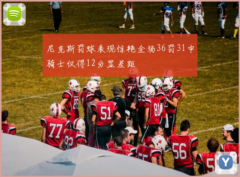 尼克斯罚球表现惊艳全场36罚31中骑士仅得12分显差距