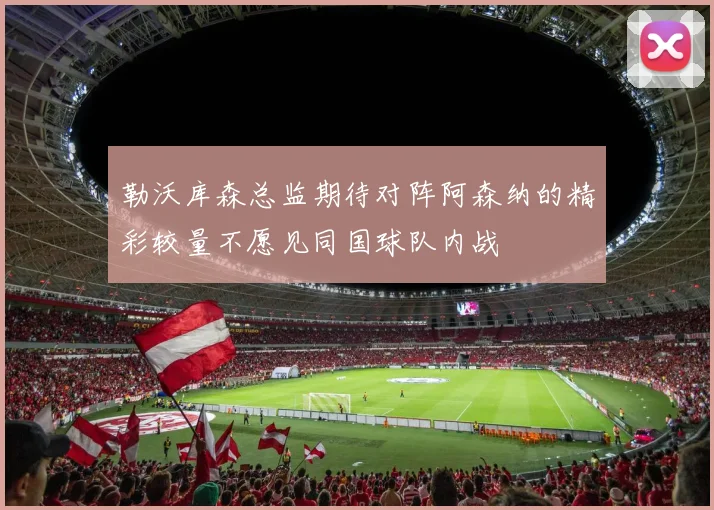 勒沃库森总监期待对阵阿森纳的精彩较量不愿见同国球队内战