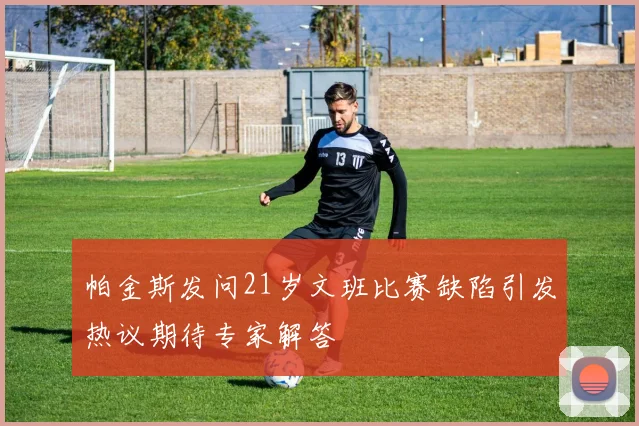 帕金斯发问21岁文班比赛缺陷引发热议期待专家解答
