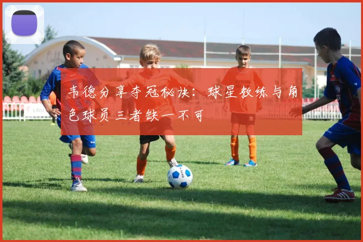 韦德分享夺冠秘诀：球星教练与角色球员三者缺一不可