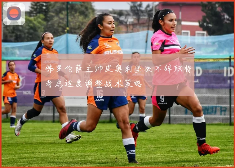 佛罗伦萨主帅皮奥利坚决不辞职将考虑适度调整战术策略