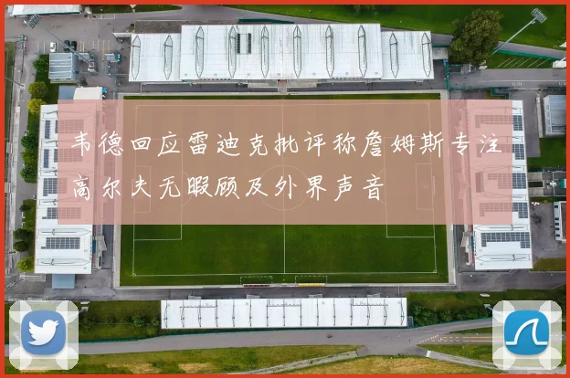 韦德回应雷迪克批评称詹姆斯专注高尔夫无暇顾及外界声音