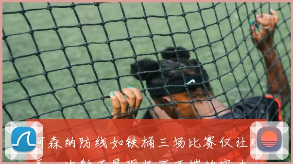 阿森纳防线如铁桶三场比赛仅让对手一次射正展现坚不可摧的实力