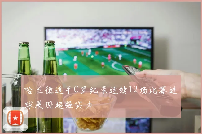 哈兰德追平C罗纪录连续12场比赛进球展现超强实力