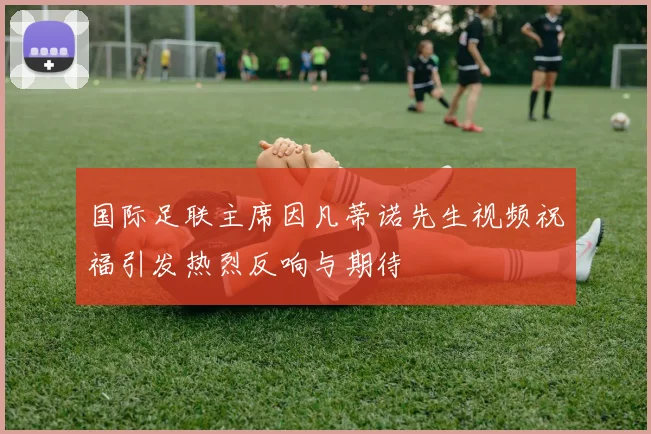 国际足联主席因凡蒂诺先生视频祝福引发热烈反响与期待