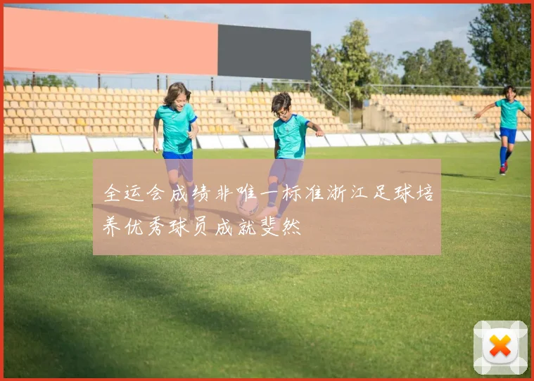 全运会成绩非唯一标准浙江足球培养优秀球员成就斐然