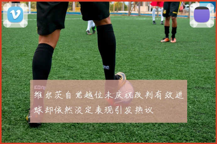 维尔茨自觉越位未庆祝改判有效进球却依然淡定表现引发热议