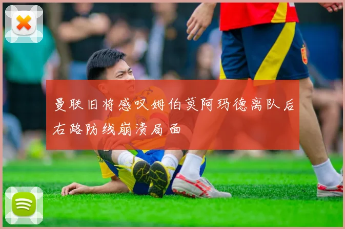 曼联旧将感叹姆伯莫阿玛德离队后右路防线崩溃局面