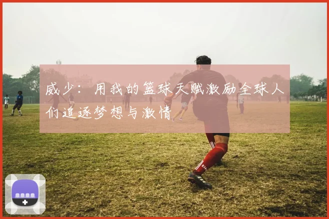 威少：用我的篮球天赋激励全球人们追逐梦想与激情