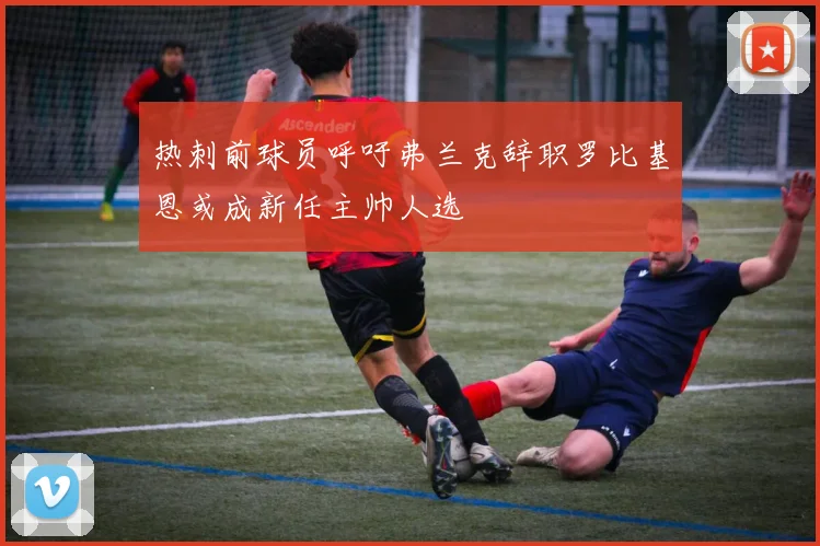 热刺前球员呼吁弗兰克辞职罗比基恩或成新任主帅人选