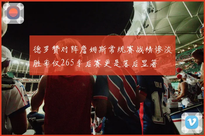 德罗赞对阵詹姆斯常规赛战绩惨淡胜率仅265季后赛更是落后显著