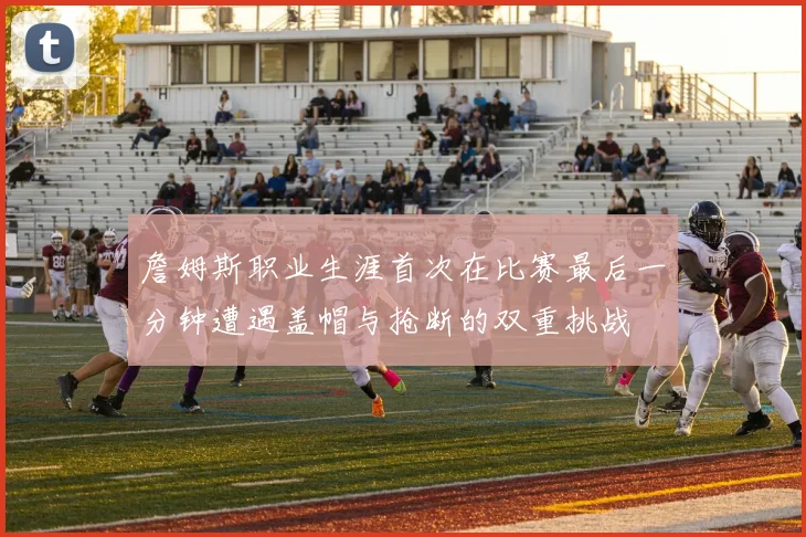 詹姆斯职业生涯首次在比赛最后一分钟遭遇盖帽与抢断的双重挑战