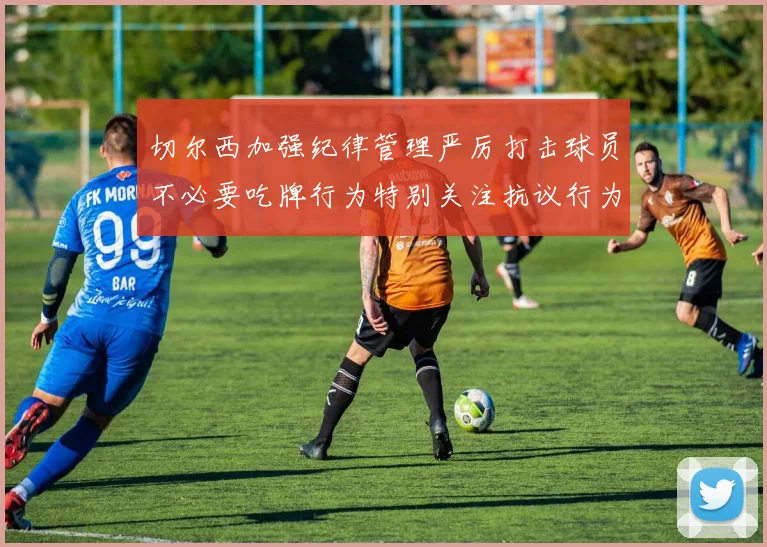 切尔西加强纪律管理严厉打击球员不必要吃牌行为特别关注抗议行为