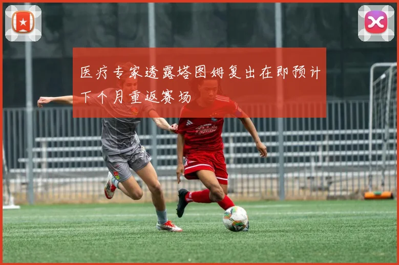 医疗专家透露塔图姆复出在即预计下个月重返赛场