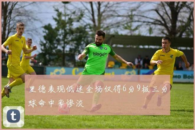 里德表现低迷全场仅得6分9板三分球命中率惨淡