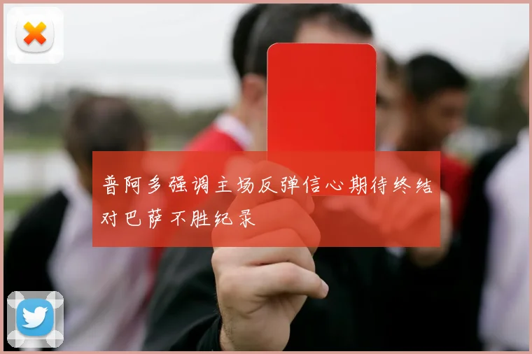 普阿多强调主场反弹信心期待终结对巴萨不胜纪录