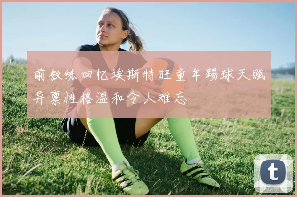 前教练回忆埃斯特旺童年踢球天赋异禀性格温和令人难忘