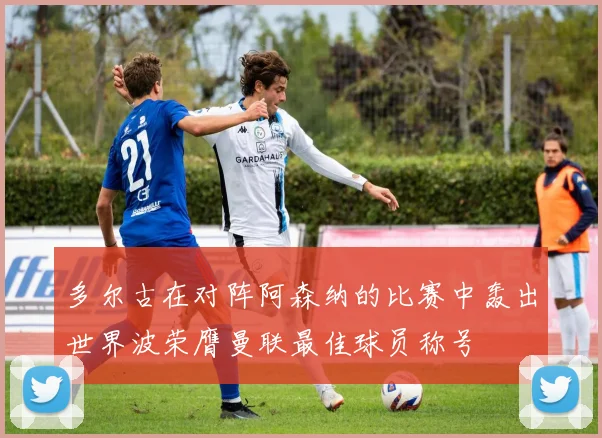 多尔古在对阵阿森纳的比赛中轰出世界波荣膺曼联最佳球员称号