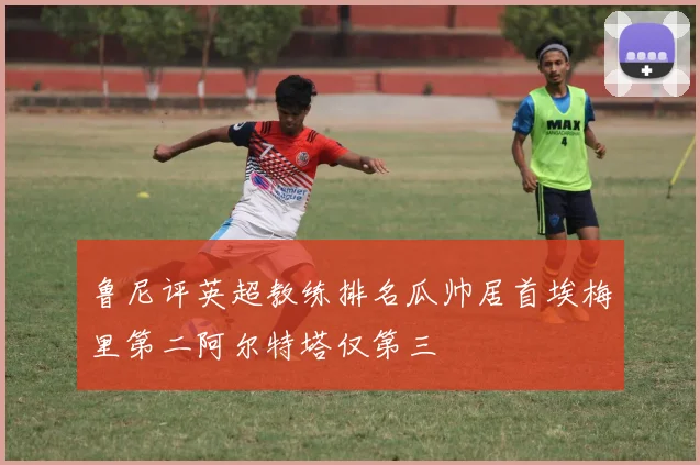 鲁尼评英超教练排名瓜帅居首埃梅里第二阿尔特塔仅第三
