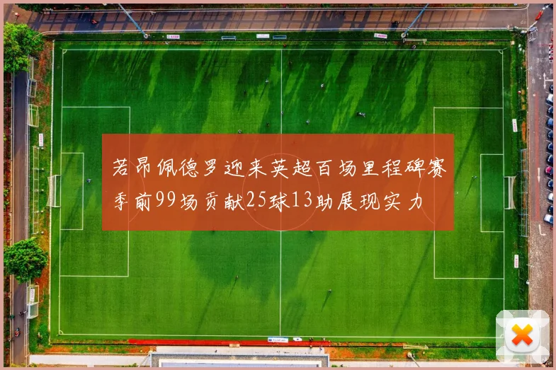 若昂佩德罗迎来英超百场里程碑赛季前99场贡献25球13助展现实力