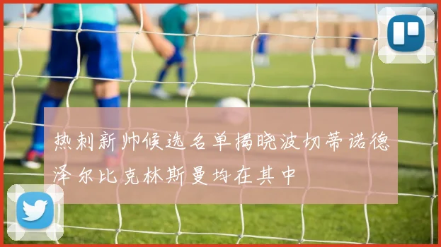 热刺新帅候选名单揭晓波切蒂诺德泽尔比克林斯曼均在其中