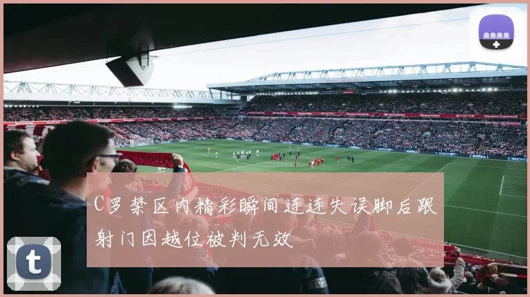 C罗禁区内精彩瞬间连连失误脚后跟射门因越位被判无效