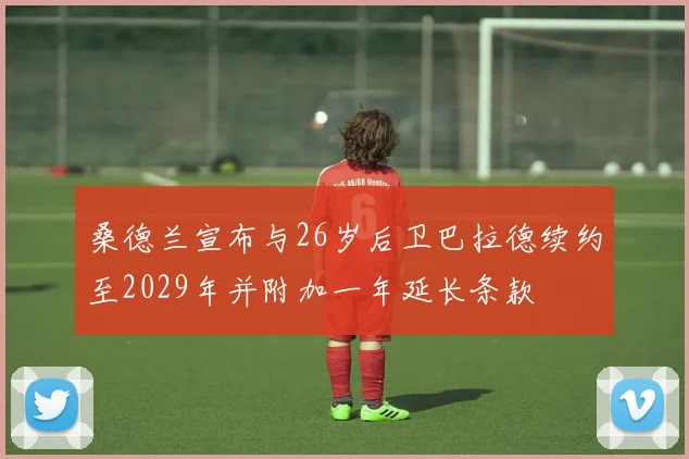 桑德兰宣布与26岁后卫巴拉德续约至2029年并附加一年延长条款