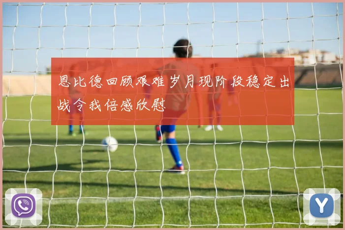 恩比德回顾艰难岁月现阶段稳定出战令我倍感欣慰
