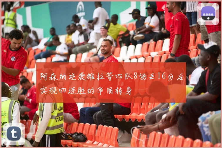 阿森纳逆袭维拉等四队8场丢16分后实现四连胜的华丽转身