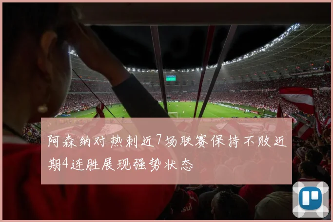 阿森纳对热刺近7场联赛保持不败近期4连胜展现强势状态