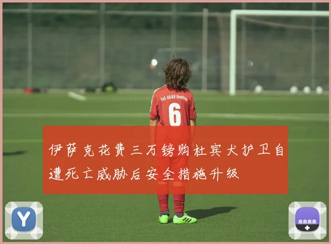 伊萨克花费三万镑购杜宾犬护卫自遭死亡威胁后安全措施升级