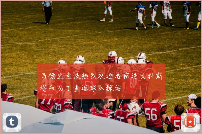 马德里竞技热烈欢迎名宿迭戈科斯塔和戈丁重返球队探访