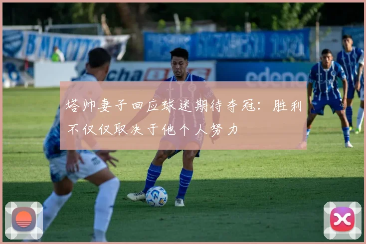 塔帅妻子回应球迷期待夺冠：胜利不仅仅取决于他个人努力