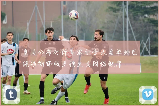 皇马公布对阵皇家社会大名单姆巴佩领衔锋线罗德里戈因伤缺席