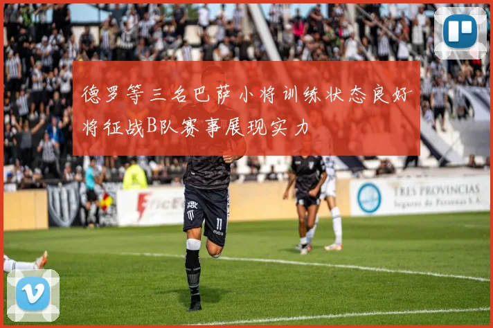 德罗等三名巴萨小将训练状态良好将征战B队赛事展现实力