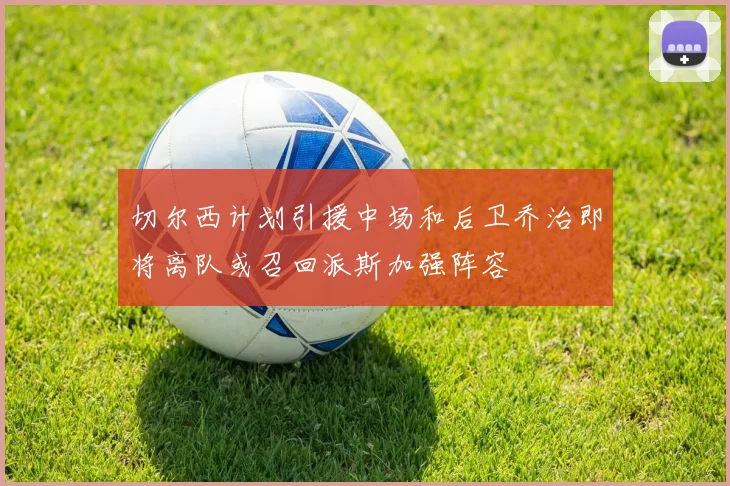 切尔西计划引援中场和后卫乔治即将离队或召回派斯加强阵容