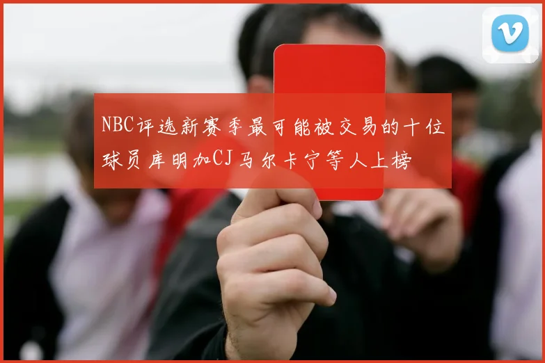 NBC评选新赛季最可能被交易的十位球员库明加CJ马尔卡宁等人上榜