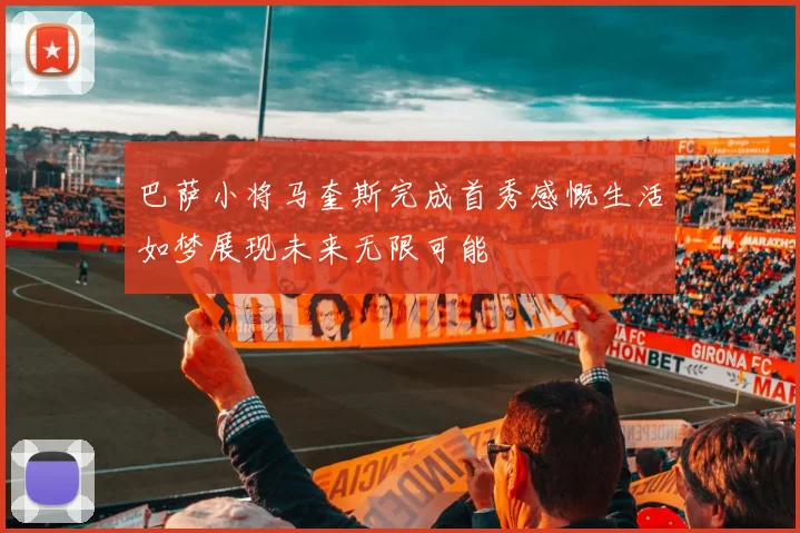 巴萨小将马奎斯完成首秀感慨生活如梦展现未来无限可能